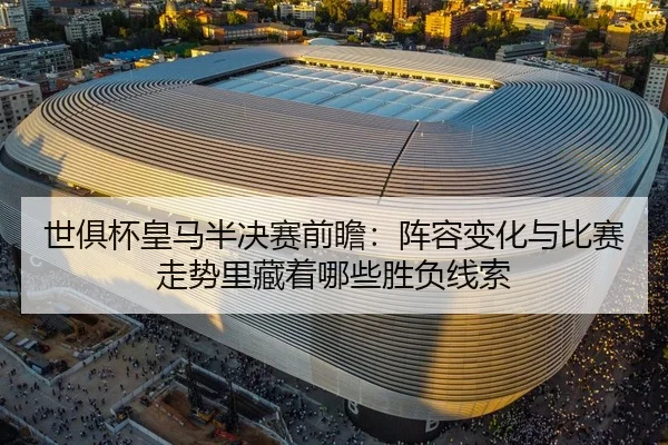 世俱杯皇马半决赛前瞻：阵容变化与比赛走势里藏着哪些胜负线索